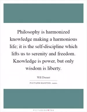 Philosophy is harmonized knowledge making a harmonious life; it is the self-discipline which lifts us to serenity and freedom. Knowledge is power, but only wisdom is liberty Picture Quote #1