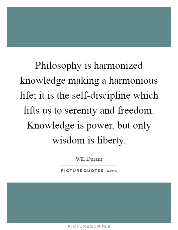 Philosophy is harmonized knowledge making a harmonious life; it is the self-discipline which lifts us to serenity and freedom. Knowledge is power, but only wisdom is liberty Picture Quote #1