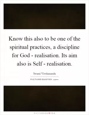 Know this also to be one of the spiritual practices, a discipline for God - realisation. Its aim also is Self - realisation Picture Quote #1
