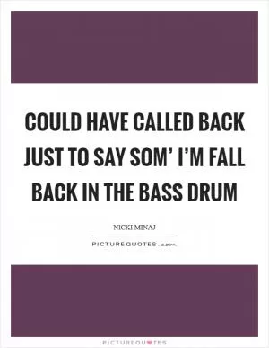 Could have called back just to say som’ I’m fall back in the bass drum Picture Quote #1