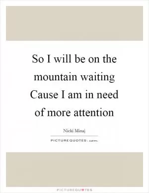 So I will be on the mountain waiting Cause I am in need of more attention Picture Quote #1
