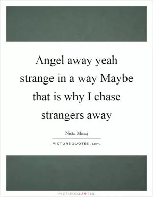 Angel away yeah strange in a way Maybe that is why I chase strangers away Picture Quote #1