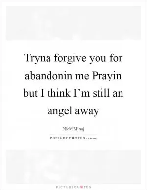 Tryna forgive you for abandonin me Prayin but I think I’m still an angel away Picture Quote #1
