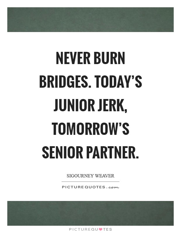 Never burn bridges. Today's junior jerk, tomorrow's senior partner Picture Quote #1