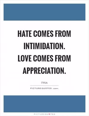 Hate comes from Intimidation. Love comes from Appreciation Picture Quote #1