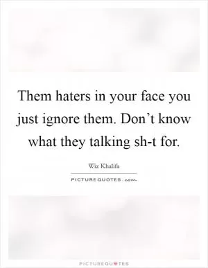 Them haters in your face you just ignore them. Don’t know what they talking sh-t for Picture Quote #1
