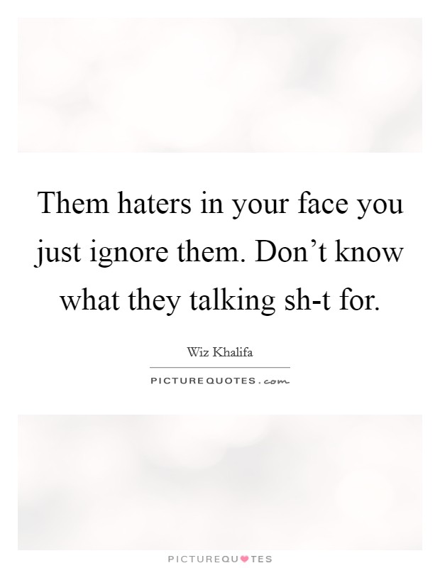 Them haters in your face you just ignore them. Don't know what they talking sh-t for Picture Quote #1