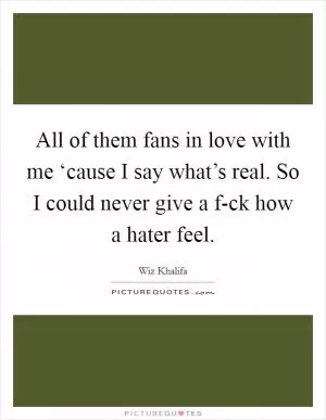 All of them fans in love with me ‘cause I say what’s real. So I could never give a f-ck how a hater feel Picture Quote #1