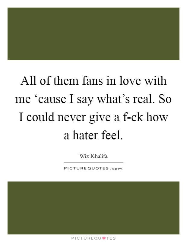 All of them fans in love with me ‘cause I say what's real. So I could never give a f-ck how a hater feel Picture Quote #1