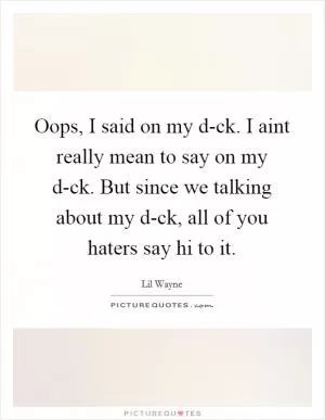 Oops, I said on my d-ck. I aint really mean to say on my d-ck. But since we talking about my d-ck, all of you haters say hi to it Picture Quote #1