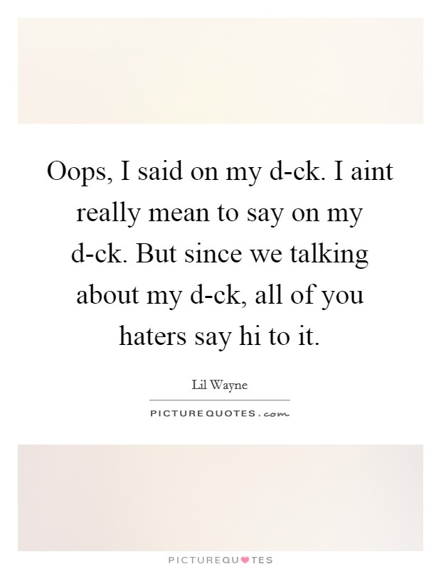 Oops, I said on my d-ck. I aint really mean to say on my d-ck. But since we talking about my d-ck, all of you haters say hi to it Picture Quote #1
