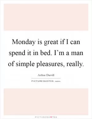 Monday is great if I can spend it in bed. I’m a man of simple pleasures, really Picture Quote #1