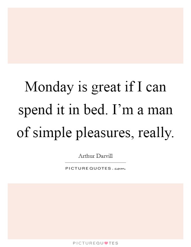 Monday is great if I can spend it in bed. I'm a man of simple pleasures, really Picture Quote #1