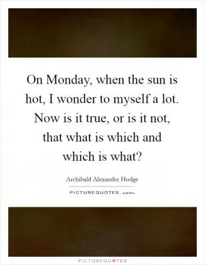 On Monday, when the sun is hot, I wonder to myself a lot. Now is it true, or is it not, that what is which and which is what? Picture Quote #1