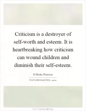 Criticism is a destroyer of self-worth and esteem. It is heartbreaking how criticism can wound children and diminish their self-esteem Picture Quote #1