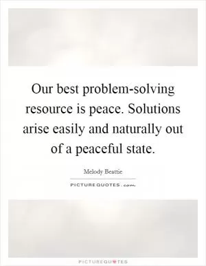 Our best problem-solving resource is peace. Solutions arise easily and naturally out of a peaceful state Picture Quote #1