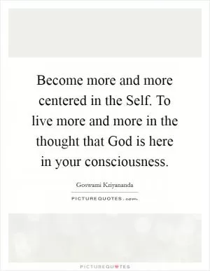 Become more and more centered in the Self. To live more and more in the thought that God is here in your consciousness Picture Quote #1
