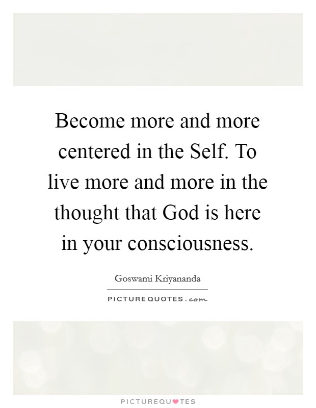 Become more and more centered in the Self. To live more and more in the thought that God is here in your consciousness Picture Quote #1