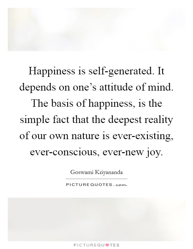 Happiness is self-generated. It depends on one's attitude of mind. The basis of happiness, is the simple fact that the deepest reality of our own nature is ever-existing, ever-conscious, ever-new joy Picture Quote #1