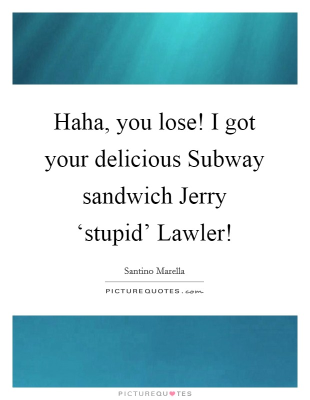 Haha, you lose! I got your delicious Subway sandwich Jerry ‘stupid' Lawler! Picture Quote #1