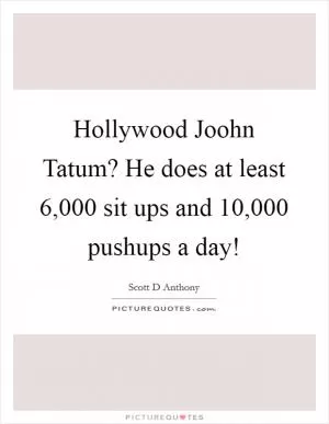 Hollywood Joohn Tatum? He does at least 6,000 sit ups and 10,000 pushups a day! Picture Quote #1