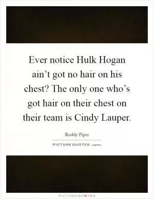 Ever notice Hulk Hogan ain’t got no hair on his chest? The only one who’s got hair on their chest on their team is Cindy Lauper Picture Quote #1