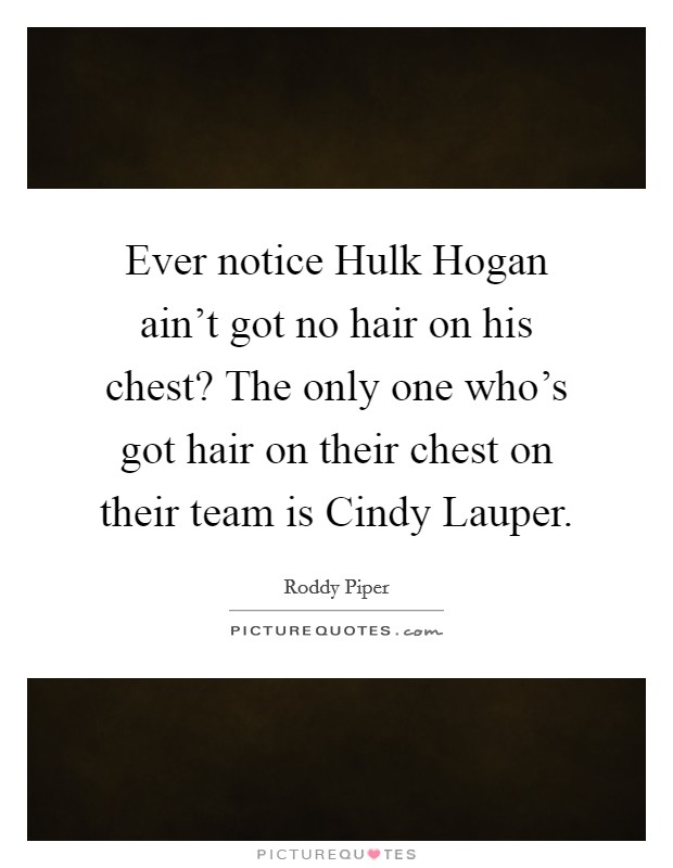 Ever notice Hulk Hogan ain't got no hair on his chest? The only one who's got hair on their chest on their team is Cindy Lauper Picture Quote #1