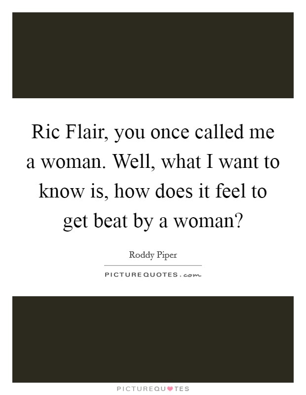 Ric Flair, you once called me a woman. Well, what I want to know is, how does it feel to get beat by a woman? Picture Quote #1