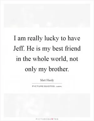 I am really lucky to have Jeff. He is my best friend in the whole world, not only my brother Picture Quote #1
