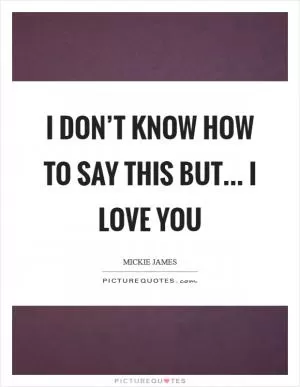 I don’t know how to say this but... I LOVE YOU Picture Quote #1