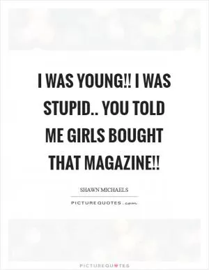 I WAS YOUNG!! I WAS STUPID.. YOU TOLD ME GIRLS BOUGHT THAT MAGAZINE!! Picture Quote #1