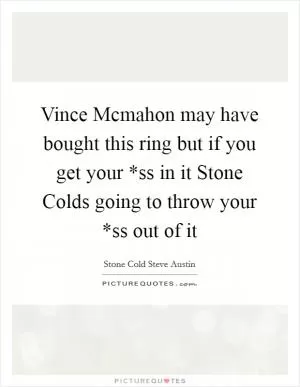 Vince Mcmahon may have bought this ring but if you get your *ss in it Stone Colds going to throw your *ss out of it Picture Quote #1