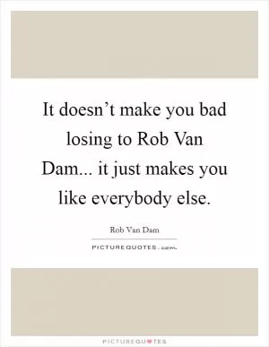 It doesn’t make you bad losing to Rob Van Dam... it just makes you like everybody else Picture Quote #1