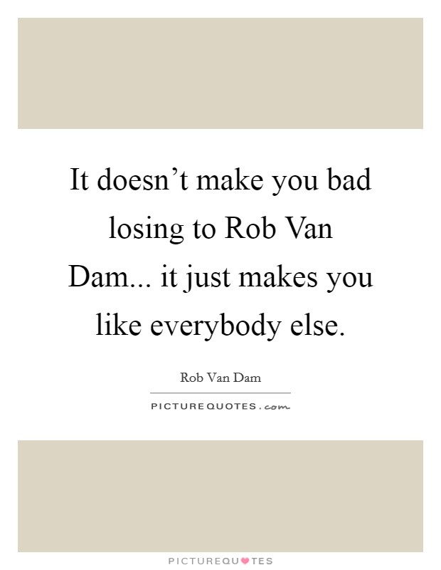 It doesn't make you bad losing to Rob Van Dam... it just makes you like everybody else Picture Quote #1