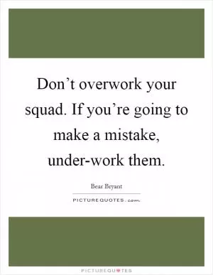 Don’t overwork your squad. If you’re going to make a mistake, under-work them Picture Quote #1