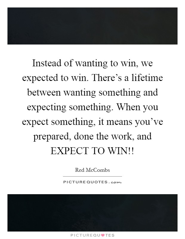 Instead of wanting to win, we expected to win. There's a lifetime between wanting something and expecting something. When you expect something, it means you've prepared, done the work, and EXPECT TO WIN!! Picture Quote #1