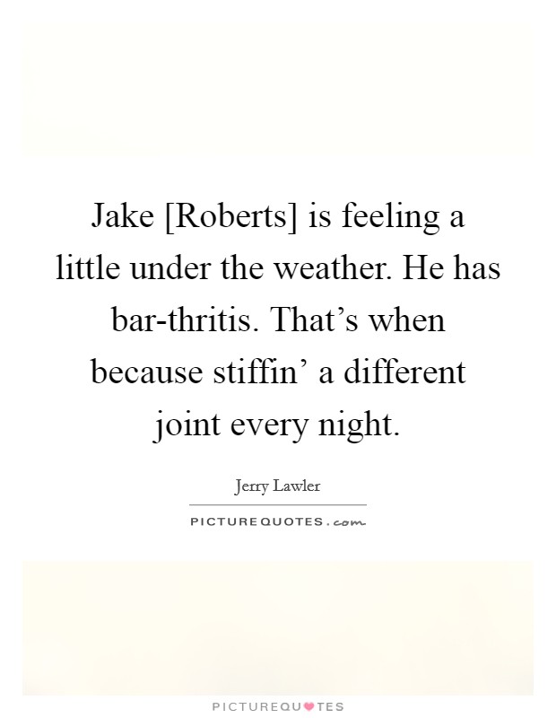 Jake [Roberts] is feeling a little under the weather. He has bar-thritis. That's when because stiffin' a different joint every night Picture Quote #1