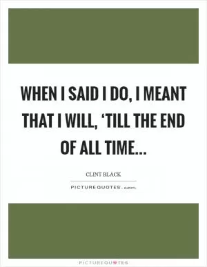 When I said I do, I meant that I will, ‘till the end of all time Picture Quote #1