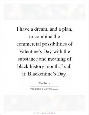 I have a dream, and a plan, to combine the commercial possibilities of Valentine’s Day with the substance and meaning of black history month. I call it: Blackentine’s Day Picture Quote #1