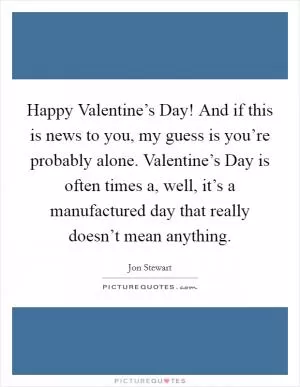 Happy Valentine’s Day! And if this is news to you, my guess is you’re probably alone. Valentine’s Day is often times a, well, it’s a manufactured day that really doesn’t mean anything Picture Quote #1