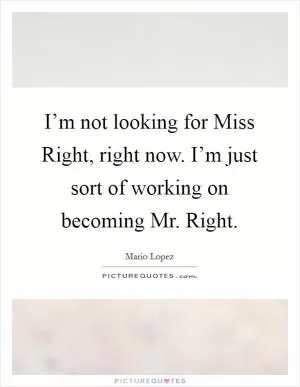 I’m not looking for Miss Right, right now. I’m just sort of working on becoming Mr. Right Picture Quote #1
