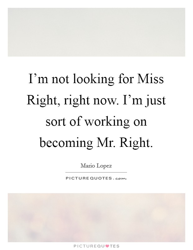 I'm not looking for Miss Right, right now. I'm just sort of working on becoming Mr. Right Picture Quote #1