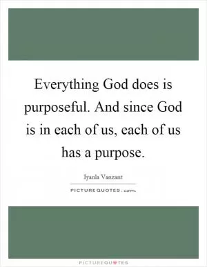 Everything God does is purposeful. And since God is in each of us, each of us has a purpose Picture Quote #1
