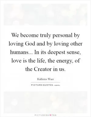We become truly personal by loving God and by loving other humans... In its deepest sense, love is the life, the energy, of the Creator in us Picture Quote #1