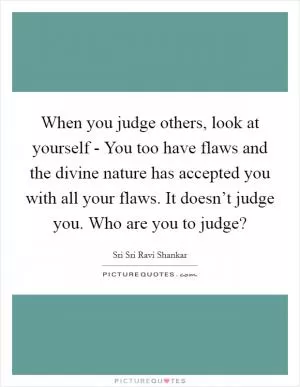 When you judge others, look at yourself - You too have flaws and the divine nature has accepted you with all your flaws. It doesn’t judge you. Who are you to judge? Picture Quote #1