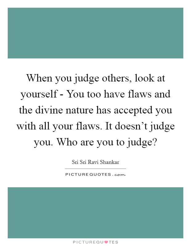 When you judge others, look at yourself - You too have flaws and the divine nature has accepted you with all your flaws. It doesn't judge you. Who are you to judge? Picture Quote #1
