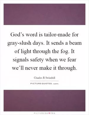 God’s word is tailor-made for gray-slush days. It sends a beam of light through the fog. It signals safety when we fear we’ll never make it through Picture Quote #1