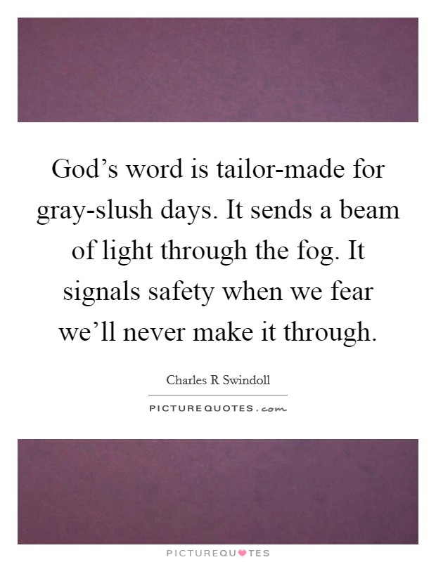 God's word is tailor-made for gray-slush days. It sends a beam of light through the fog. It signals safety when we fear we'll never make it through Picture Quote #1