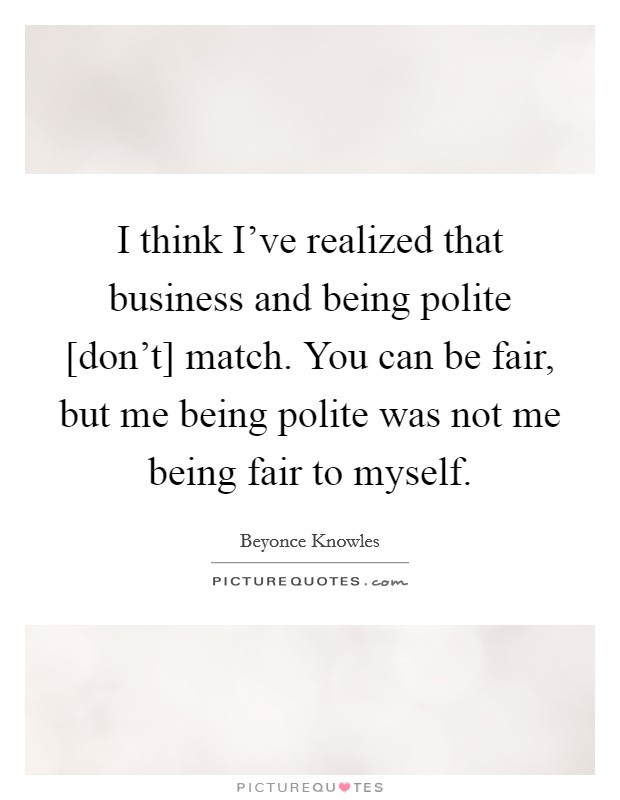 I think I've realized that business and being polite [don't] match. You can be fair, but me being polite was not me being fair to myself Picture Quote #1