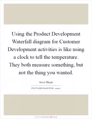 Using the Product Development Waterfall diagram for Customer Development activities is like using a clock to tell the temperature. They both measure something, but not the thing you wanted Picture Quote #1